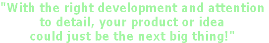 "With the right development and attention
to detail, your product or idea
could just be the next big thing!"